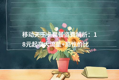 移动天王卡套餐资费解析：18元起享大流量+高性价比