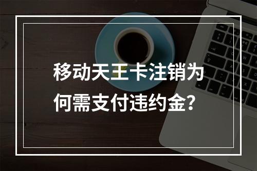 移动天王卡注销为何需支付违约金？