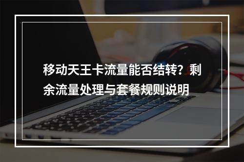 移动天王卡流量能否结转？剩余流量处理与套餐规则说明