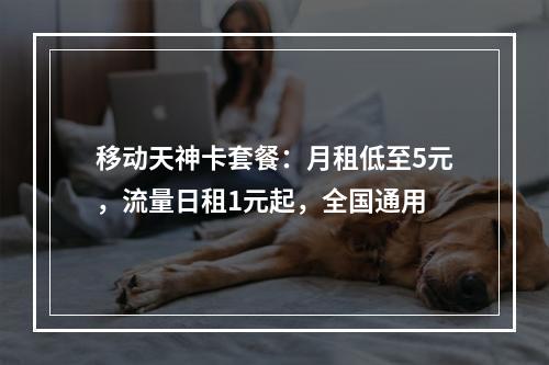 移动天神卡套餐：月租低至5元，流量日租1元起，全国通用