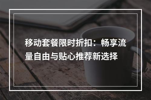 移动套餐限时折扣：畅享流量自由与贴心推荐新选择