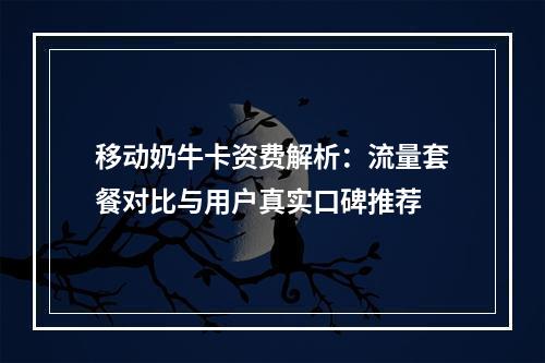 移动奶牛卡资费解析：流量套餐对比与用户真实口碑推荐