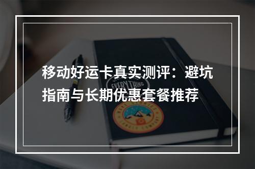 移动好运卡真实测评：避坑指南与长期优惠套餐推荐