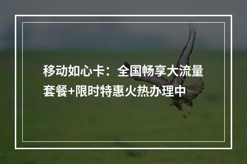移动如心卡：全国畅享大流量套餐+限时特惠火热办理中