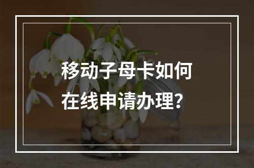 移动子母卡如何在线申请办理？