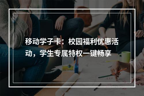 移动学子卡：校园福利优惠活动，学生专属特权一键畅享