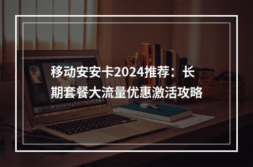 移动安安卡2024推荐：长期套餐大流量优惠激活攻略
