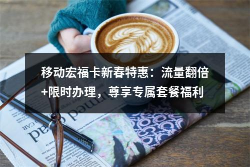 移动宏福卡新春特惠：流量翻倍+限时办理，尊享专属套餐福利