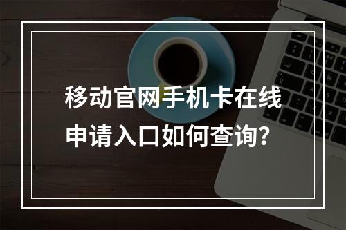 移动官网手机卡在线申请入口如何查询？