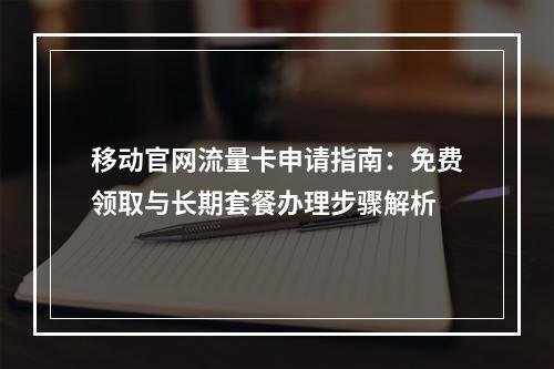 移动官网流量卡申请指南：免费领取与长期套餐办理步骤解析
