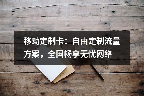 移动定制卡：自由定制流量方案，全国畅享无忧网络