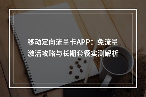 移动定向流量卡APP：免流量激活攻略与长期套餐实测解析