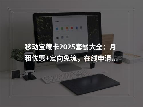 移动宝藏卡2025套餐大全：月租优惠+定向免流，在线申请全攻略