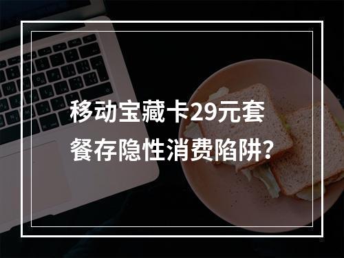 移动宝藏卡29元套餐存隐性消费陷阱？