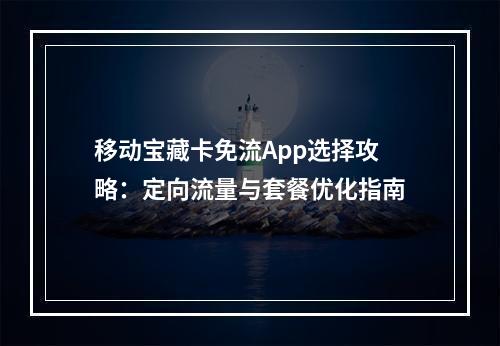 移动宝藏卡免流App选择攻略：定向流量与套餐优化指南