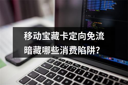 移动宝藏卡定向免流暗藏哪些消费陷阱？