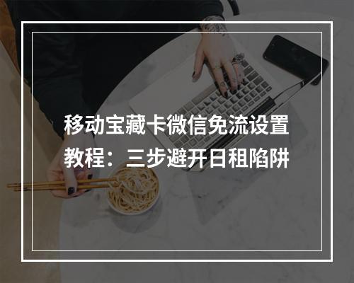移动宝藏卡微信免流设置教程：三步避开日租陷阱