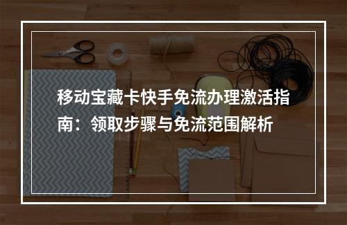 移动宝藏卡快手免流办理激活指南：领取步骤与免流范围解析