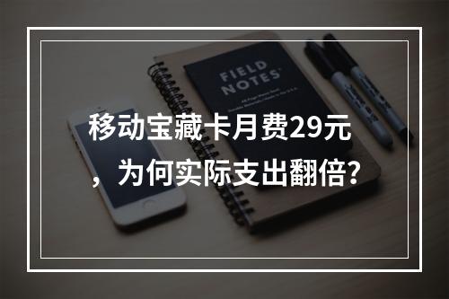 移动宝藏卡月费29元，为何实际支出翻倍？