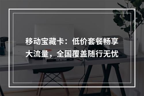 移动宝藏卡：低价套餐畅享大流量，全国覆盖随行无忧