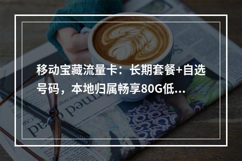 移动宝藏流量卡：长期套餐+自选号码，本地归属畅享80G低月租