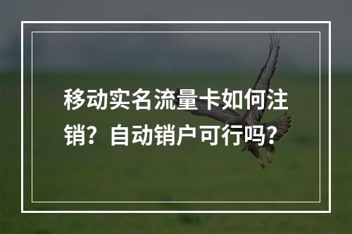 移动实名流量卡如何注销？自动销户可行吗？