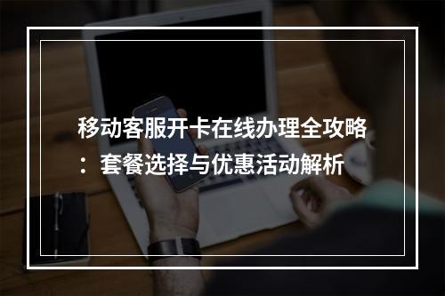 移动客服开卡在线办理全攻略：套餐选择与优惠活动解析