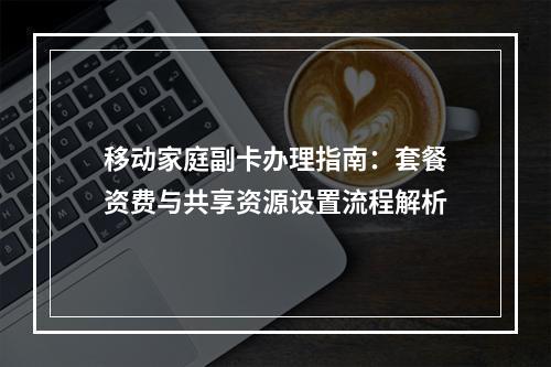 移动家庭副卡办理指南：套餐资费与共享资源设置流程解析