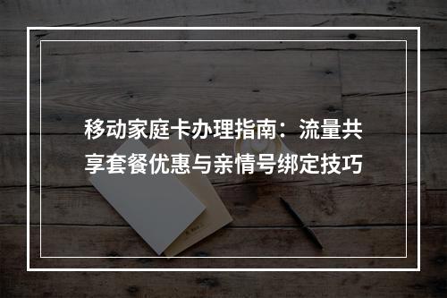 移动家庭卡办理指南：流量共享套餐优惠与亲情号绑定技巧