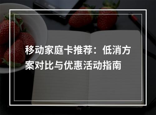移动家庭卡推荐：低消方案对比与优惠活动指南
