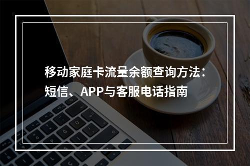 移动家庭卡流量余额查询方法：短信、APP与客服电话指南