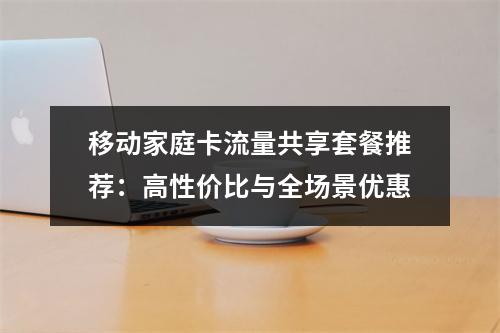 移动家庭卡流量共享套餐推荐：高性价比与全场景优惠