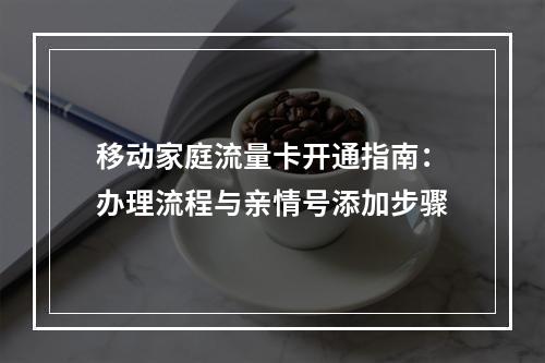 移动家庭流量卡开通指南：办理流程与亲情号添加步骤