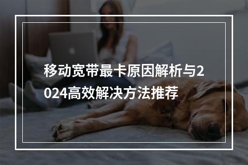 移动宽带最卡原因解析与2024高效解决方法推荐