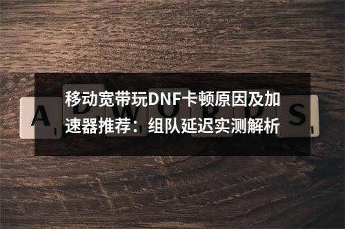 移动宽带玩DNF卡顿原因及加速器推荐：组队延迟实测解析