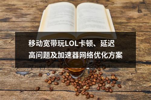 移动宽带玩LOL卡顿、延迟高问题及加速器网络优化方案