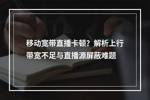 移动宽带直播卡顿？解析上行带宽不足与直播源屏蔽难题