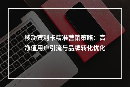 移动宾利卡精准营销策略：高净值用户引流与品牌转化优化