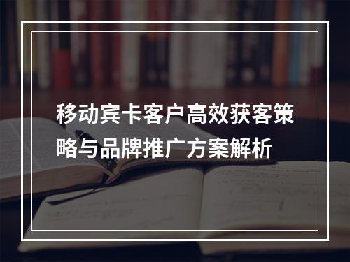 移动宾卡客户高效获客策略与品牌推广方案解析