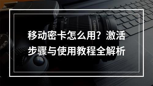 移动密卡怎么用？激活步骤与使用教程全解析