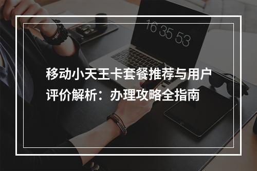 移动小天王卡套餐推荐与用户评价解析：办理攻略全指南