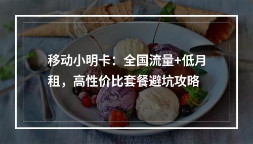 移动小明卡：全国流量+低月租，高性价比套餐避坑攻略