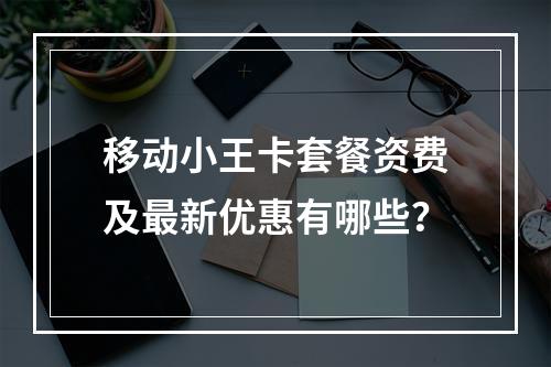 移动小王卡套餐资费及最新优惠有哪些？