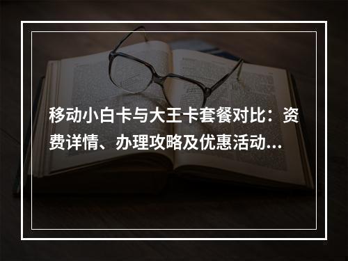 移动小白卡与大王卡套餐对比：资费详情、办理攻略及优惠活动解析
