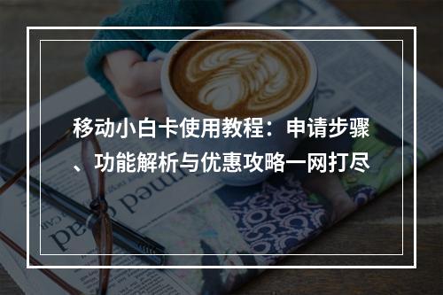 移动小白卡使用教程：申请步骤、功能解析与优惠攻略一网打尽
