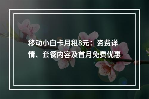 移动小白卡月租8元：资费详情、套餐内容及首月免费优惠