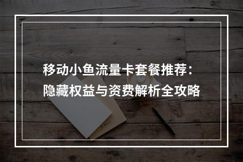 移动小鱼流量卡套餐推荐：隐藏权益与资费解析全攻略