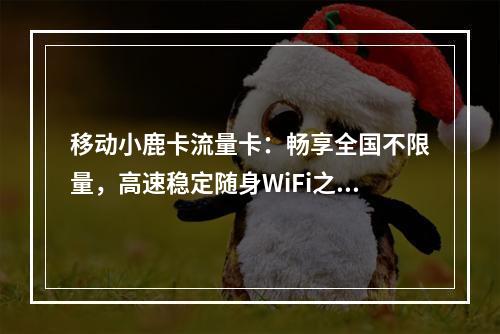 移动小鹿卡流量卡：畅享全国不限量，高速稳定随身WiFi之选