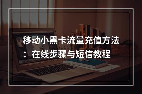 移动小黑卡流量充值方法：在线步骤与短信教程