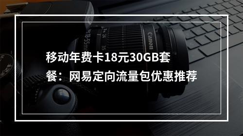 移动年费卡18元30GB套餐：网易定向流量包优惠推荐